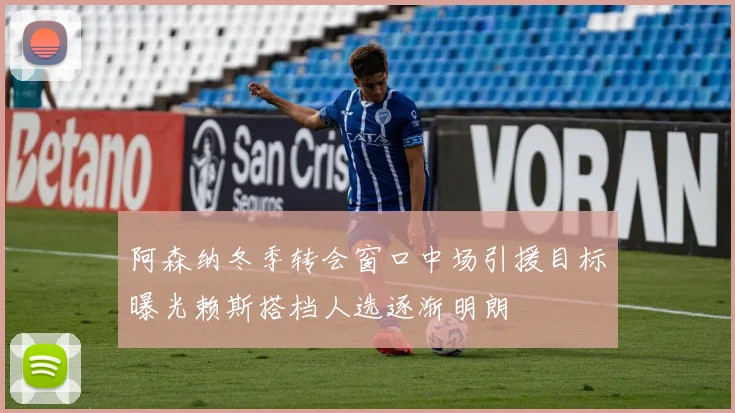 阿森纳冬季转会窗口中场引援目标曝光赖斯搭档人选逐渐明朗