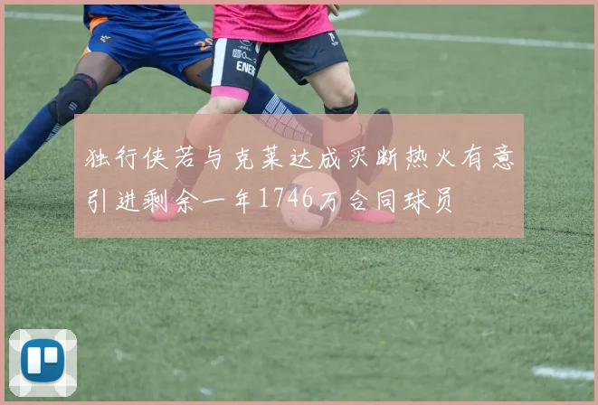 独行侠若与克莱达成买断热火有意引进剩余一年1746万合同球员