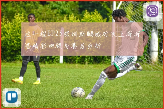 这一程EP25深圳新鹏城对决上海海港精彩回顾与赛后分析