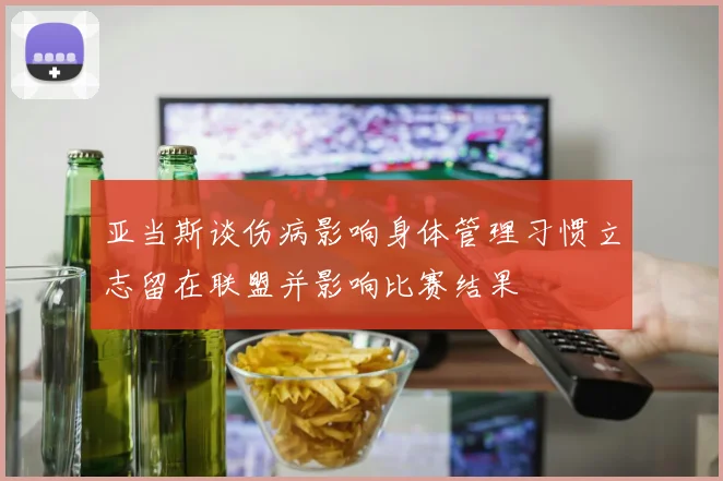 亚当斯谈伤病影响身体管理习惯立志留在联盟并影响比赛结果