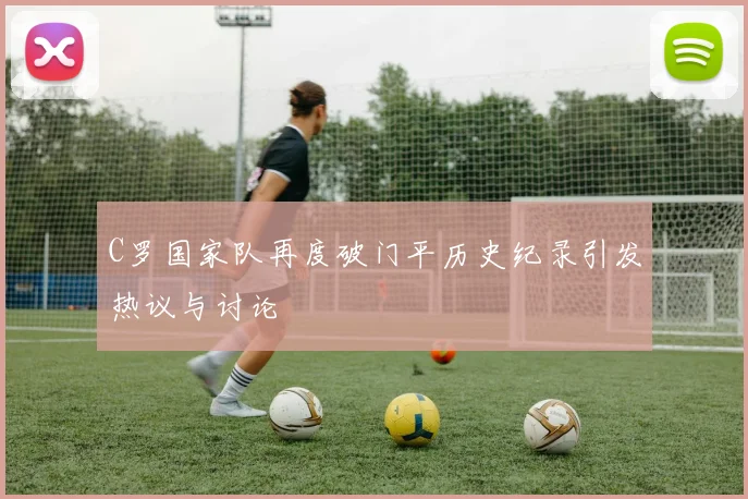 C罗国家队再度破门平历史纪录引发热议与讨论