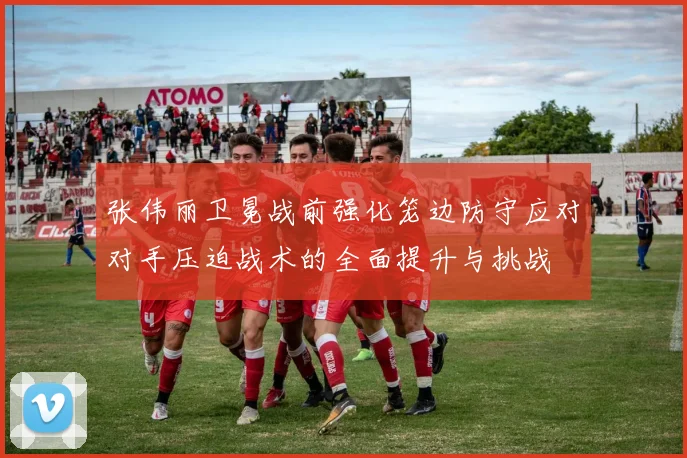 张伟丽卫冕战前强化笼边防守应对对手压迫战术的全面提升与挑战