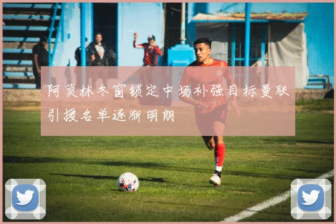 阿莫林冬窗锁定中场补强目标曼联引援名单逐渐明朗