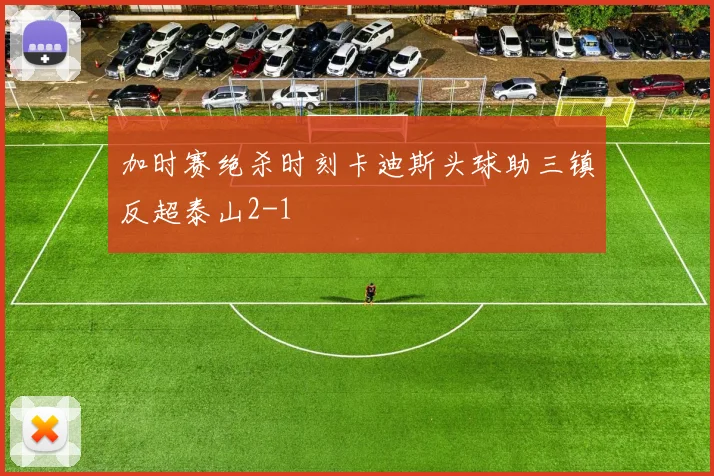 加时赛绝杀时刻卡迪斯头球助三镇反超泰山2-1