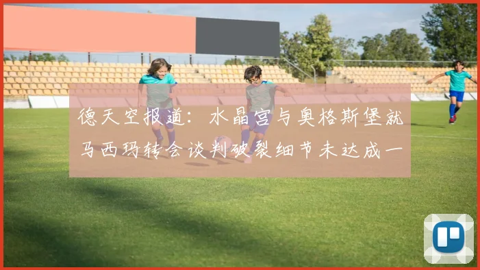 德天空报道：水晶宫与奥格斯堡就马西玛转会谈判破裂细节未达成一致