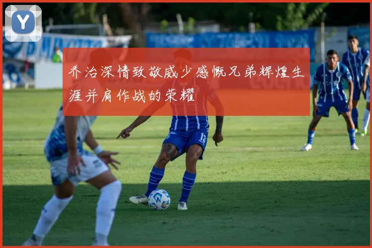 乔治深情致敬威少感慨兄弟辉煌生涯并肩作战的荣耀