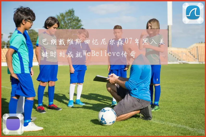 巴朗戴维斯回忆尼尔森07年黑八关键时刻成就WeBelieve传奇